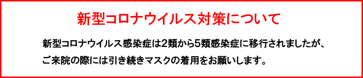 「新型コロナウイルス対策について」新型コロナウイルス感染症は2類から5類感染症に移行されましたが、ご来院の際には引き続きマスクの着用をお願いします。